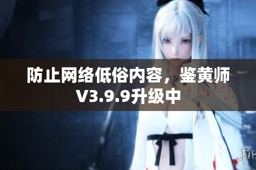 防止网络低俗内容，鉴黄师V3.9.9升级中