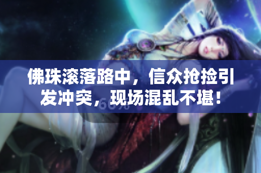 佛珠滚落路中，信众抢捡引发冲突，现场混乱不堪！