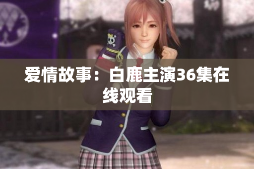 爱情故事：白鹿主演36集在线观看