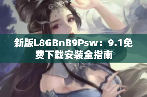 新版L8GBnB9Psw：9.1免费下载安装全指南