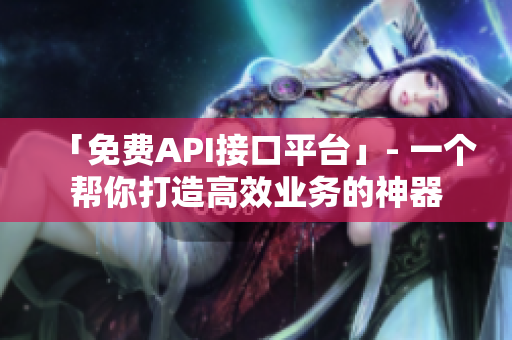 「免费API接口平台」- 一个帮你打造高效业务的神器