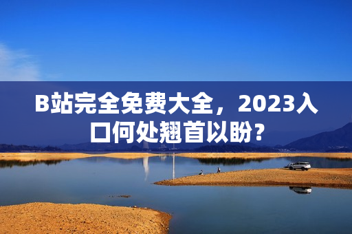 B站完全免费大全，2023入口何处翘首以盼？