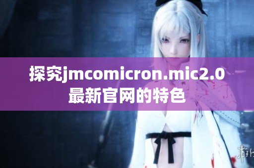 探究jmcomicron.mic2.0最新官网的特色