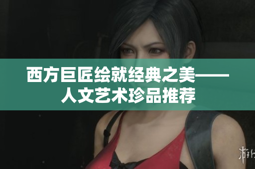 西方巨匠绘就经典之美——人文艺术珍品推荐