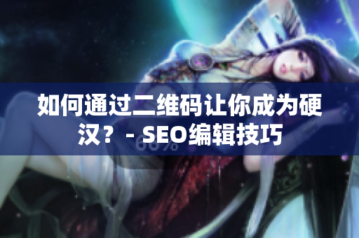 如何通过二维码让你成为硬汉？- SEO编辑技巧