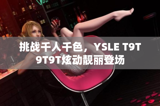挑战千人千色，YSLE T9T9T9T炫动靓丽登场