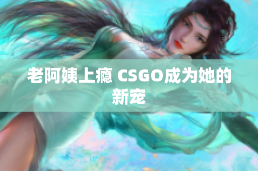 老阿姨上瘾 CSGO成为她的新宠
