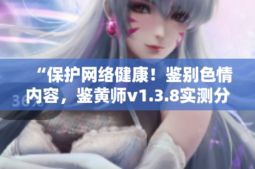 “保护网络健康！鉴别色情内容，鉴黄师v1.3.8实测分享”