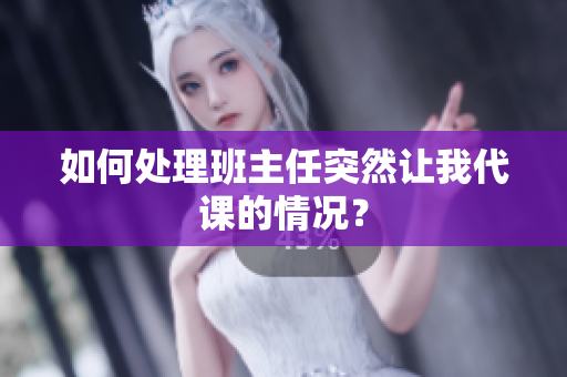 如何处理班主任突然让我代课的情况？
