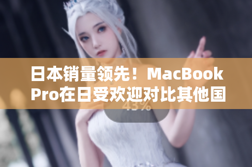 日本销量领先！MacBook Pro在日受欢迎对比其他国家
