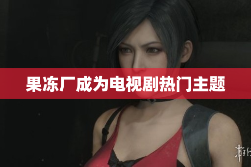 果冻厂成为电视剧热门主题