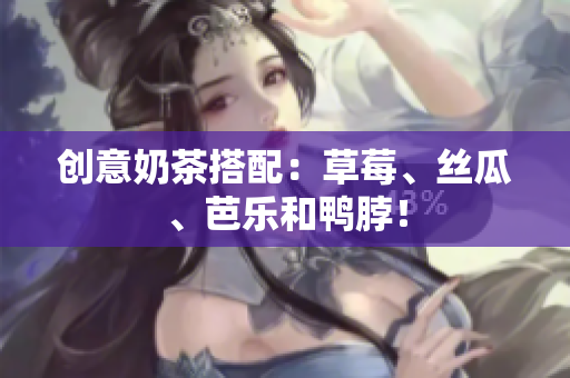 创意奶茶搭配：草莓、丝瓜、芭乐和鸭脖！