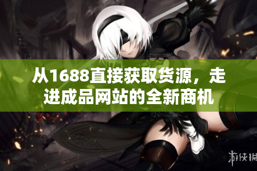 从1688直接获取货源，走进成品网站的全新商机