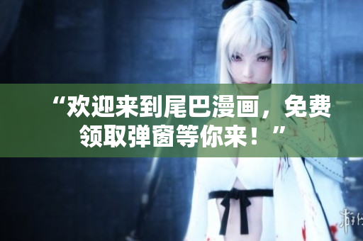 “欢迎来到尾巴漫画，免费领取弹窗等你来！”