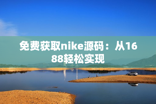 免费获取nike源码：从1688轻松实现