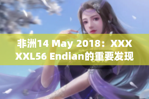 非洲14 May 2018：XXXXXL56 Endian的重要发现