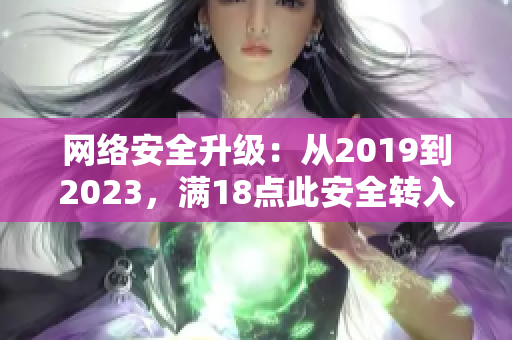 网络安全升级：从2019到2023，满18点此安全转入新纪元