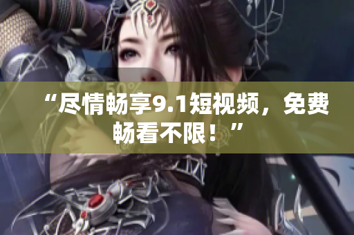 “尽情畅享9.1短视频，免费畅看不限！”