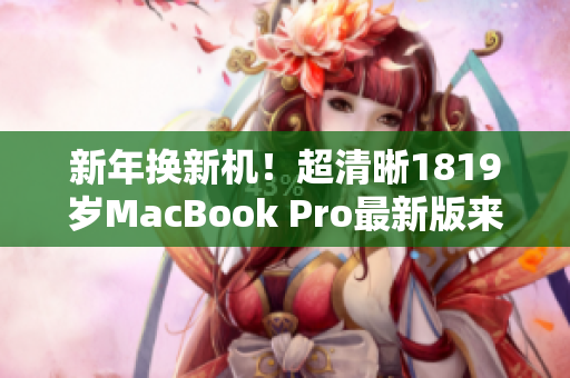 新年换新机！超清晰1819岁MacBook Pro最新版来袭