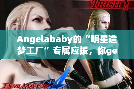 Angelababy的“明星造梦工厂”专属应援，你get了吗？