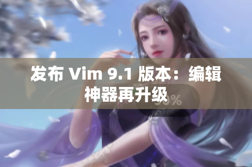 发布 Vim 9.1 版本：编辑神器再升级