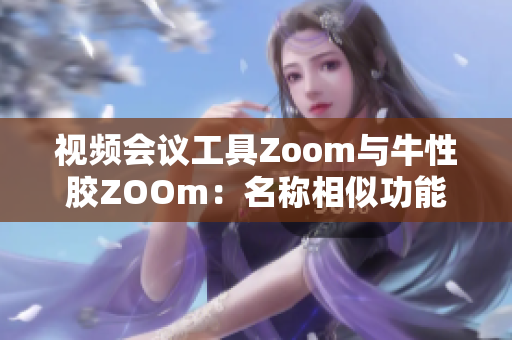 视频会议工具Zoom与牛性胶ZOOm：名称相似功能不同