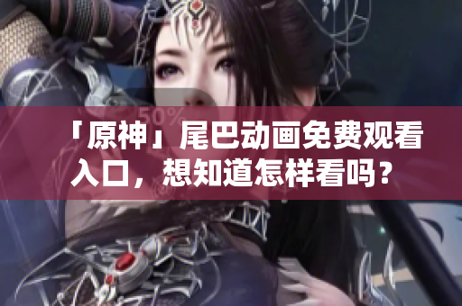 「原神」尾巴动画免费观看入口，想知道怎样看吗？