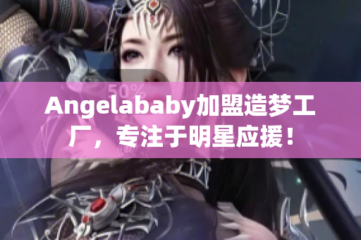 Angelababy加盟造梦工厂，专注于明星应援！