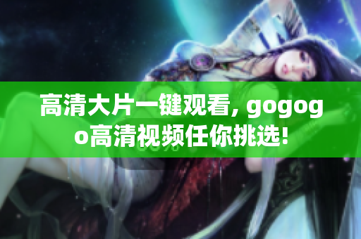 高清大片一键观看, gogogo高清视频任你挑选!