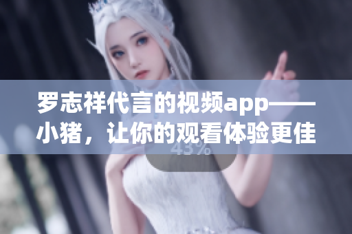 罗志祥代言的视频app——小猪，让你的观看体验更佳！