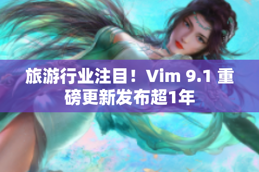 旅游行业注目！Vim 9.1 重磅更新发布超1年