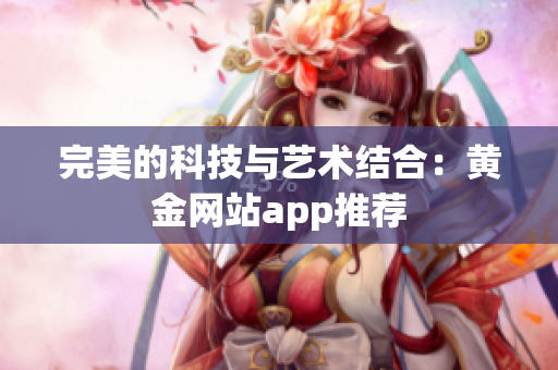 完美的科技与艺术结合：黄金网站app推荐