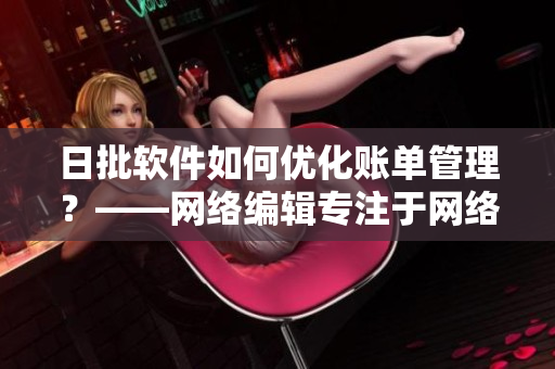 日批软件如何优化账单管理？——网络编辑专注于网络相关文章