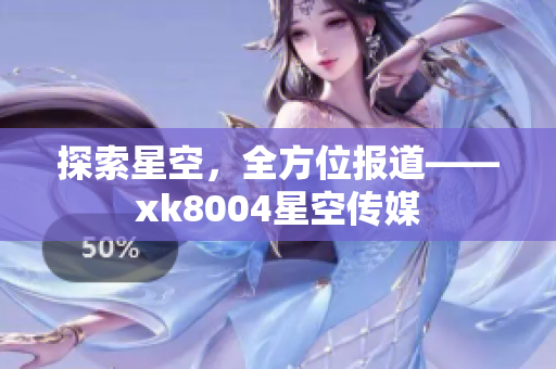 探索星空，全方位报道——xk8004星空传媒