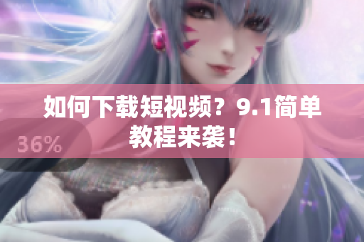 如何下载短视频？9.1简单教程来袭！