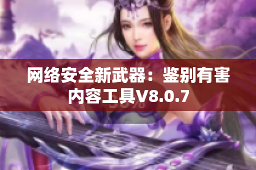网络安全新武器：鉴别有害内容工具V8.0.7