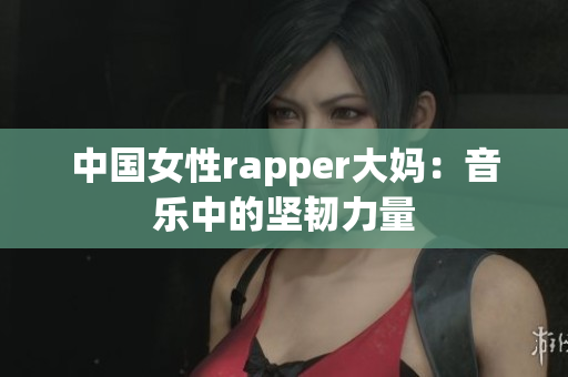 中国女性rapper大妈：音乐中的坚韧力量