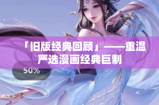 「旧版经典回顾」——重温严选漫画经典巨制