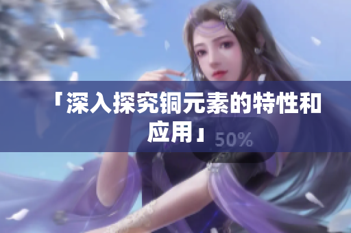 「深入探究铜元素的特性和应用」