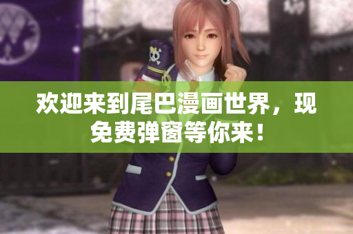 欢迎来到尾巴漫画世界，现免费弹窗等你来！