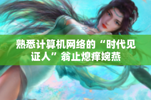 熟悉计算机网络的“时代见证人”翁止熄痒婉燕