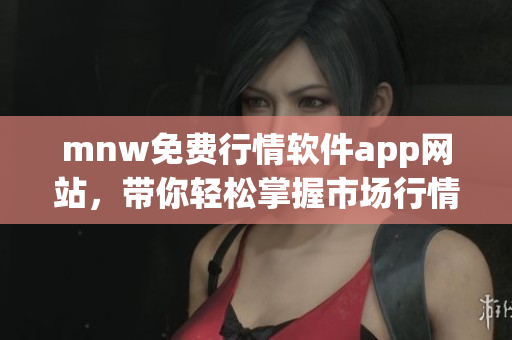mnw免费行情软件app网站，带你轻松掌握市场行情趋势！