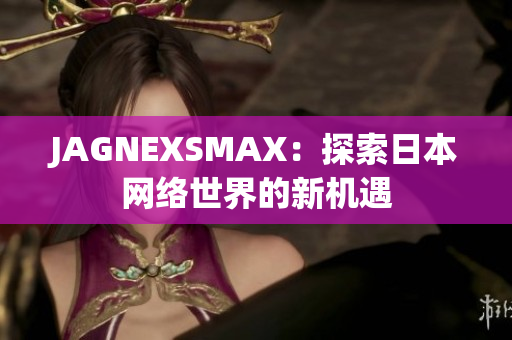 JAGNEXSMAX：探索日本网络世界的新机遇