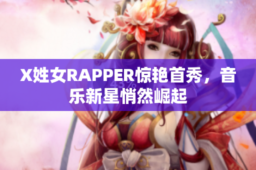 X姓女RAPPER惊艳首秀，音乐新星悄然崛起