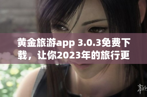 黄金旅游app 3.0.3免费下载，让你2023年的旅行更美好