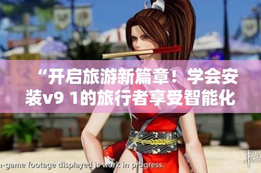 “开启旅游新篇章！学会安装v9 1的旅行者享受智能化服务”