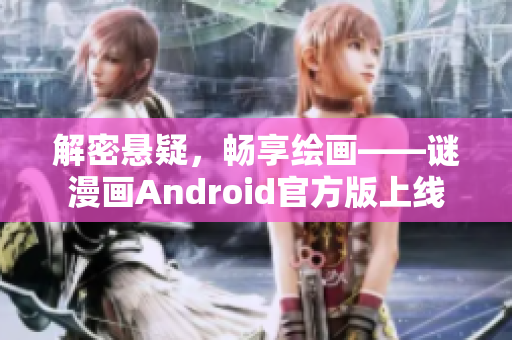 解密悬疑，畅享绘画——谜漫画Android官方版上线