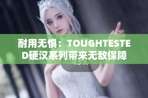 耐用无惧：TOUGHTESTED硬汉系列带来无敌保障