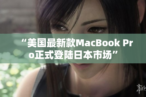 “美国最新款MacBook Pro正式登陆日本市场”
