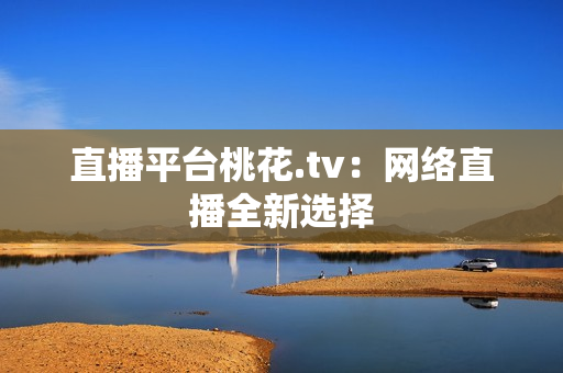 直播平台桃花.tv：网络直播全新选择